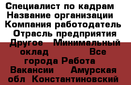 Специалист по кадрам › Название организации ­ Компания-работодатель › Отрасль предприятия ­ Другое › Минимальный оклад ­ 25 000 - Все города Работа » Вакансии   . Амурская обл.,Константиновский р-н